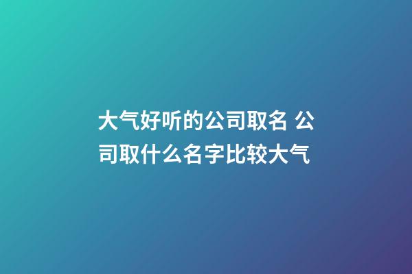 大气好听的公司取名 公司取什么名字比较大气